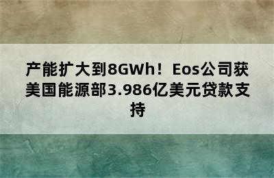 产能扩大到8GWh！Eos公司获美国能源部3.986亿美元贷款支持