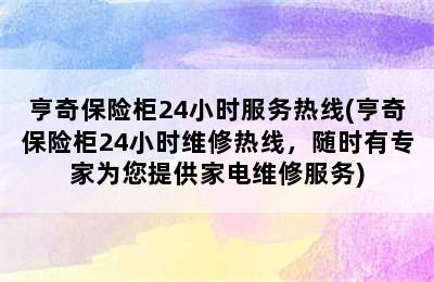 亨奇保险柜24小时服务热线(亨奇保险柜24小时维修热线，随时有专家为您提供家电维修服务)