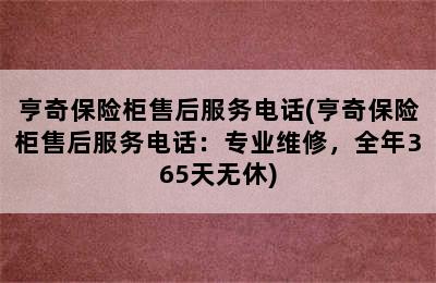 亨奇保险柜售后服务电话(亨奇保险柜售后服务电话：专业维修，全年365天无休)