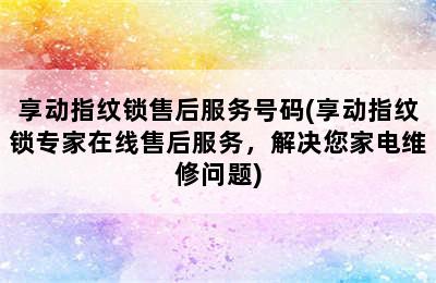 享动指纹锁售后服务号码(享动指纹锁专家在线售后服务，解决您家电维修问题)