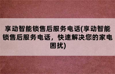 享动智能锁售后服务电话(享动智能锁售后服务电话，快速解决您的家电困扰)