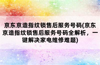 京东京造指纹锁售后服务号码(京东京造指纹锁售后服务号码全解析，一键解决家电维修难题)