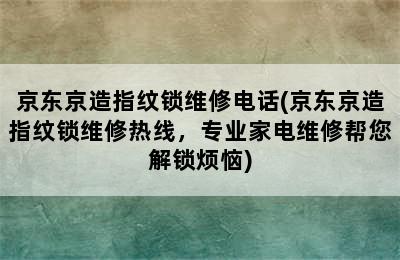 京东京造指纹锁维修电话(京东京造指纹锁维修热线，专业家电维修帮您解锁烦恼)