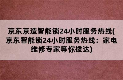 京东京造智能锁24小时服务热线(京东智能锁24小时服务热线：家电维修专家等你拨达)