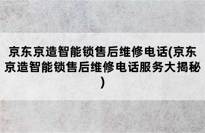 京东京造智能锁售后维修电话(京东京造智能锁售后维修电话服务大揭秘)