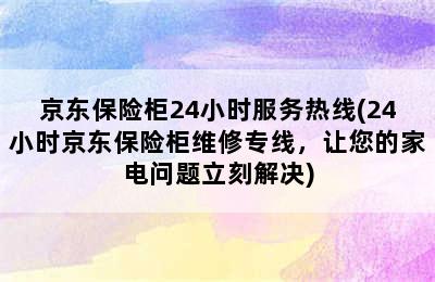 京东保险柜24小时服务热线(24小时京东保险柜维修专线，让您的家电问题立刻解决)