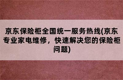 京东保险柜全国统一服务热线(京东专业家电维修，快速解决您的保险柜问题)