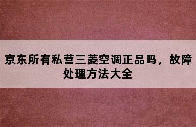 京东所有私营三菱空调正品吗，故障处理方法大全