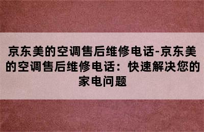 京东美的空调售后维修电话-京东美的空调售后维修电话：快速解决您的家电问题