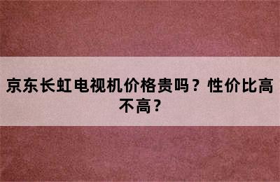 京东长虹电视机价格贵吗？性价比高不高？