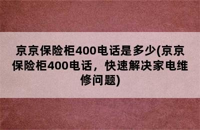 京京保险柜400电话是多少(京京保险柜400电话，快速解决家电维修问题)