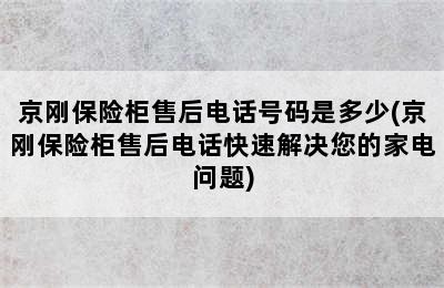 京刚保险柜售后电话号码是多少(京刚保险柜售后电话快速解决您的家电问题)