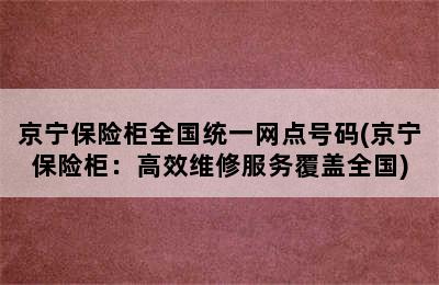 京宁保险柜全国统一网点号码(京宁保险柜：高效维修服务覆盖全国)