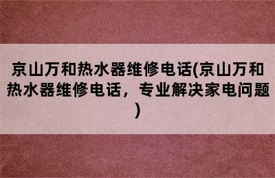 京山万和热水器维修电话(京山万和热水器维修电话，专业解决家电问题)