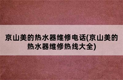 京山美的热水器维修电话(京山美的热水器维修热线大全)