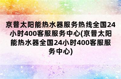 京普太阳能热水器服务热线全国24小时400客服服务中心(京普太阳能热水器全国24小时400客服服务中心)