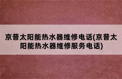 京普太阳能热水器维修电话(京普太阳能热水器维修服务电话)