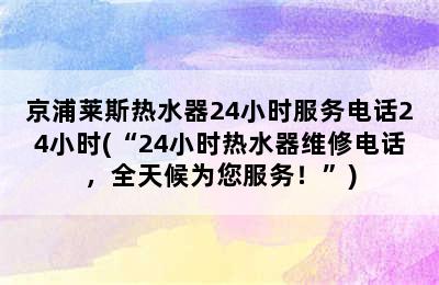 京浦莱斯热水器24小时服务电话24小时(“24小时热水器维修电话，全天候为您服务！”)