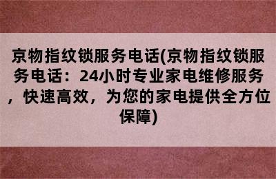 京物指纹锁服务电话(京物指纹锁服务电话：24小时专业家电维修服务，快速高效，为您的家电提供全方位保障)