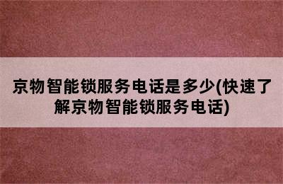 京物智能锁服务电话是多少(快速了解京物智能锁服务电话)