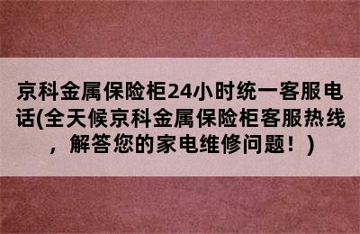 京科金属保险柜24小时统一客服电话(全天候京科金属保险柜客服热线，解答您的家电维修问题！)