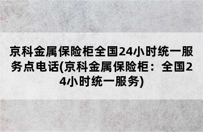 京科金属保险柜全国24小时统一服务点电话(京科金属保险柜：全国24小时统一服务)