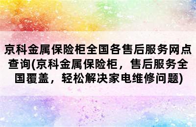 京科金属保险柜全国各售后服务网点查询(京科金属保险柜，售后服务全国覆盖，轻松解决家电维修问题)