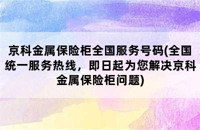 京科金属保险柜全国服务号码(全国统一服务热线，即日起为您解决京科金属保险柜问题)