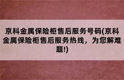 京科金属保险柜售后服务号码(京科金属保险柜售后服务热线，为您解难题!)