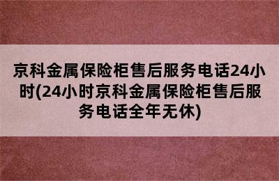 京科金属保险柜售后服务电话24小时(24小时京科金属保险柜售后服务电话全年无休)