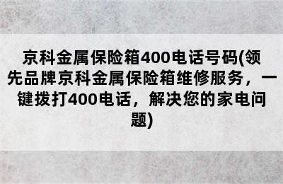 京科金属保险箱400电话号码(领先品牌京科金属保险箱维修服务，一键拨打400电话，解决您的家电问题)