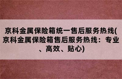 京科金属保险箱统一售后服务热线(京科金属保险箱售后服务热线：专业、高效、贴心)