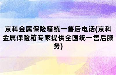 京科金属保险箱统一售后电话(京科金属保险箱专家提供全国统一售后服务)