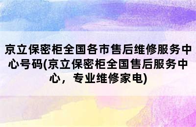 京立保密柜全国各市售后维修服务中心号码(京立保密柜全国售后服务中心，专业维修家电)