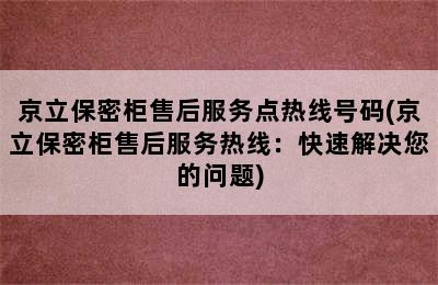 京立保密柜售后服务点热线号码(京立保密柜售后服务热线：快速解决您的问题)