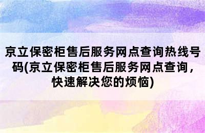 京立保密柜售后服务网点查询热线号码(京立保密柜售后服务网点查询，快速解决您的烦恼)