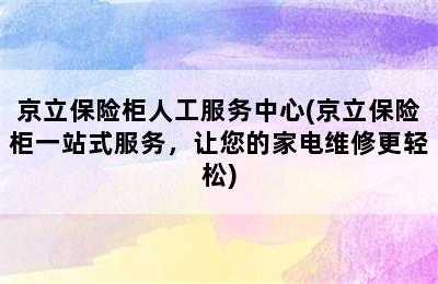 京立保险柜人工服务中心(京立保险柜一站式服务，让您的家电维修更轻松)