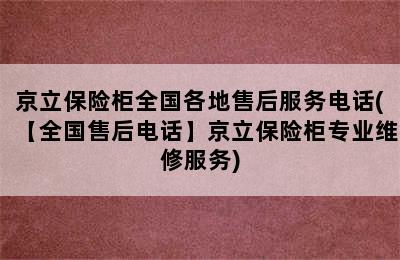 京立保险柜全国各地售后服务电话(【全国售后电话】京立保险柜专业维修服务)