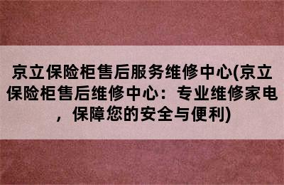 京立保险柜售后服务维修中心(京立保险柜售后维修中心：专业维修家电，保障您的安全与便利)