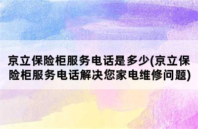 京立保险柜服务电话是多少(京立保险柜服务电话解决您家电维修问题)