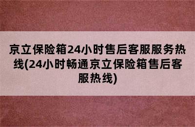 京立保险箱24小时售后客服服务热线(24小时畅通京立保险箱售后客服热线)