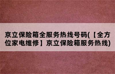 京立保险箱全服务热线号码(【全方位家电维修】京立保险箱服务热线)