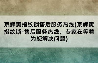 京辉黄指纹锁售后服务热线(京辉黄指纹锁-售后服务热线，专家在等着为您解决问题)