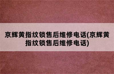 京辉黄指纹锁售后维修电话(京辉黄指纹锁售后维修电话)