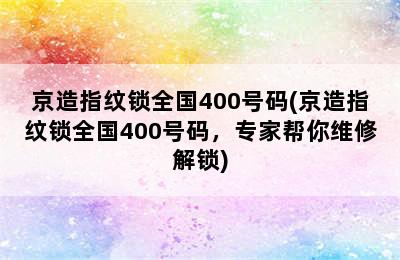 京造指纹锁全国400号码(京造指纹锁全国400号码，专家帮你维修解锁)