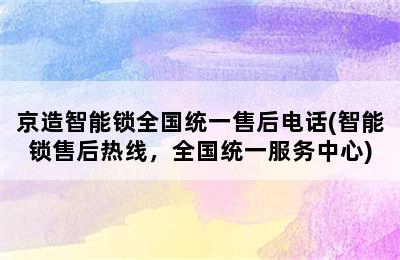 京造智能锁全国统一售后电话(智能锁售后热线，全国统一服务中心)