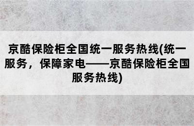 京酷保险柜全国统一服务热线(统一服务，保障家电——京酷保险柜全国服务热线)