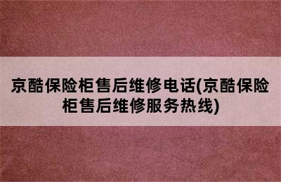 京酷保险柜售后维修电话(京酷保险柜售后维修服务热线)