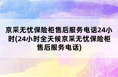 京采无忧保险柜售后服务电话24小时(24小时全天候京采无忧保险柜售后服务电话)