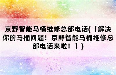 京野智能马桶维修总部电话(【解决你的马桶问题！京野智能马桶维修总部电话来啦！】)